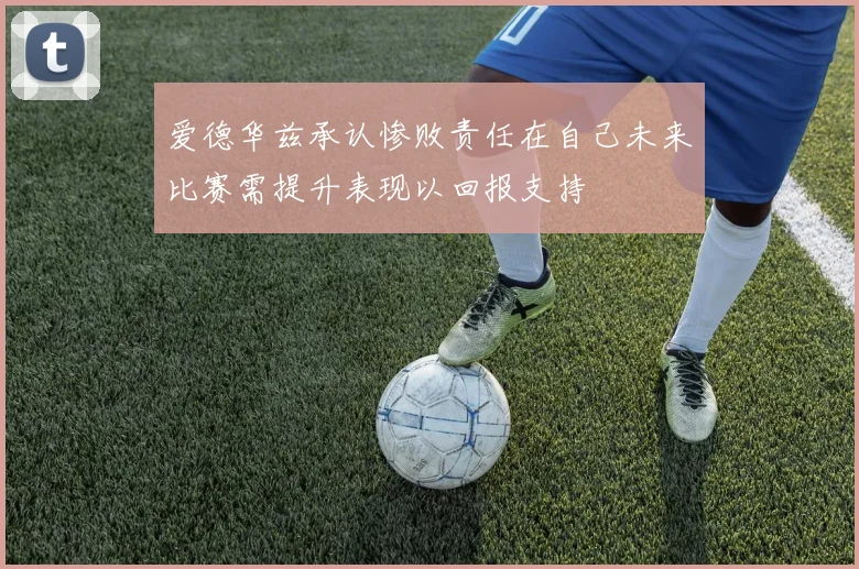 爱德华兹承认惨败责任在自己未来比赛需提升表现以回报支持