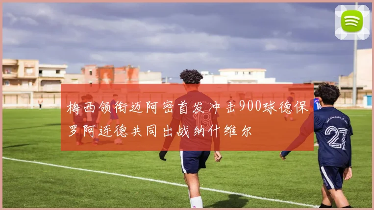 梅西领衔迈阿密首发冲击900球德保罗阿连德共同出战纳什维尔