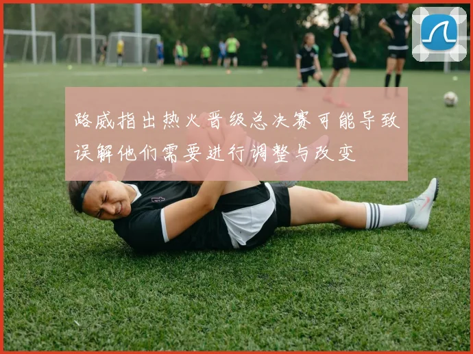 路威指出热火晋级总决赛可能导致误解他们需要进行调整与改变