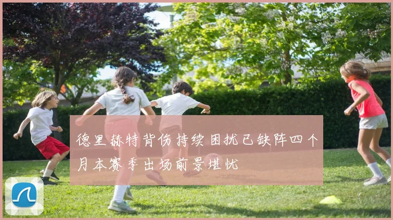 德里赫特背伤持续困扰已缺阵四个月本赛季出场前景堪忧