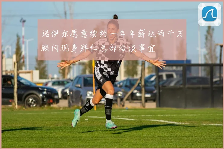 诺伊尔愿意续约一年年薪达两千万顾问现身拜仁总部洽谈事宜