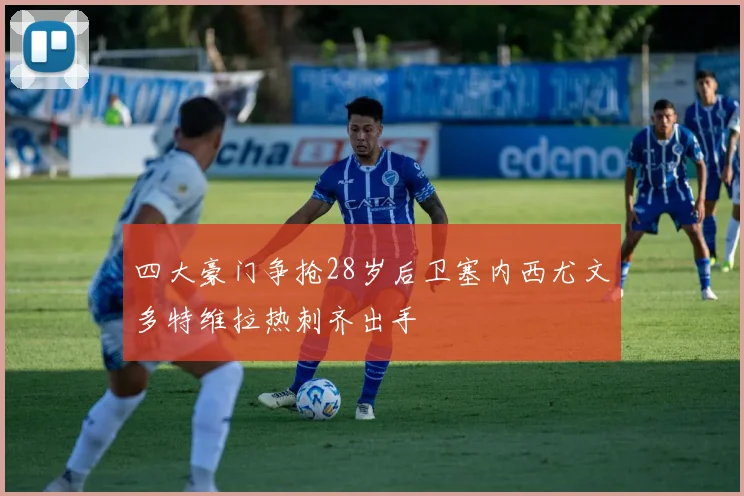 四大豪门争抢28岁后卫塞内西尤文多特维拉热刺齐出手