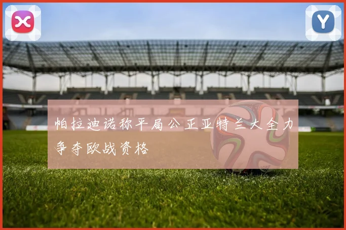 帕拉迪诺称平局公正亚特兰大全力争夺欧战资格