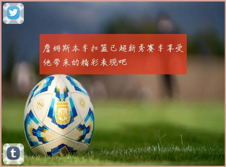 詹姆斯本季扣篮已超新秀赛季享受他带来的精彩表现吧