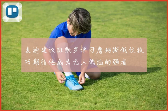 麦迪建议班凯罗学习詹姆斯低位技巧期待他成为无人能挡的强者