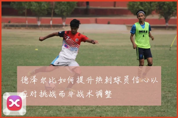 德泽尔比如何提升热刺球员信心以应对挑战而非战术调整