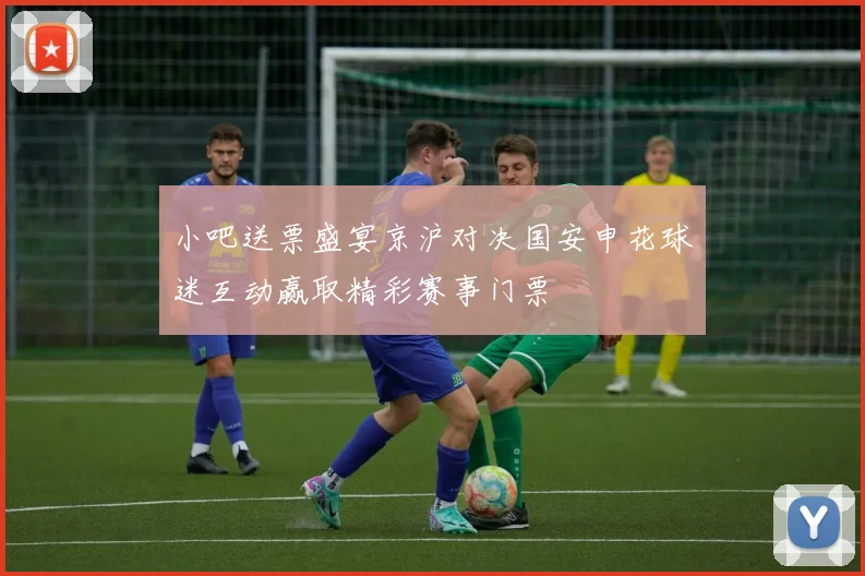 小吧送票盛宴京沪对决国安申花球迷互动赢取精彩赛事门票