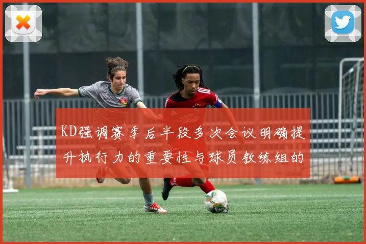 KD强调赛季后半段多次会议明确提升执行力的重要性与球员教练组的共同努力
