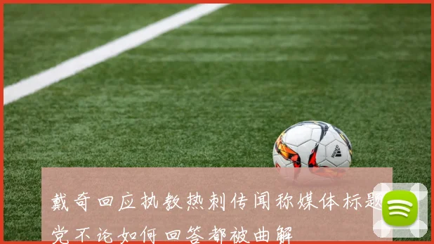 戴奇回应执教热刺传闻称媒体标题党不论如何回答都被曲解