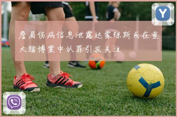 詹眉伤病信息泄露达蒙琼斯或在重大赌博案中认罪引发关注