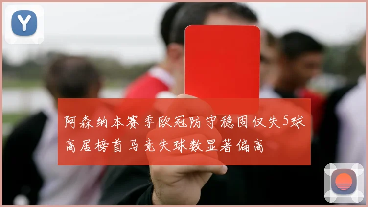 阿森纳本赛季欧冠防守稳固仅失5球高居榜首马竞失球数显著偏高