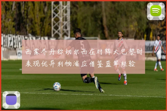 西蒙乔丹称切尔西在对阵大巴黎时表现优异利物浦应借鉴蓝军经验