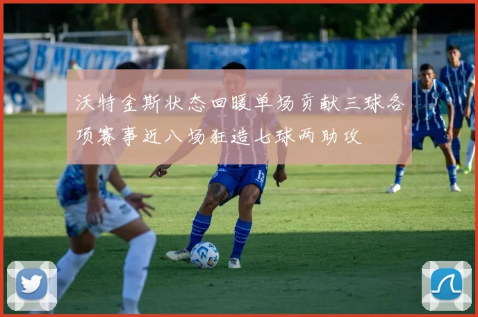 沃特金斯状态回暖单场贡献三球各项赛事近八场狂造七球两助攻