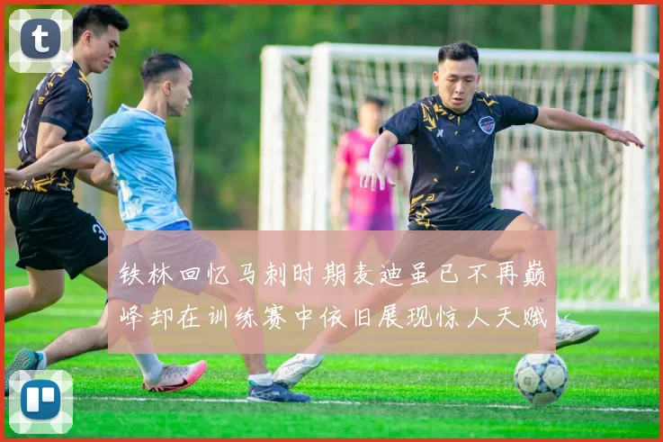 铁林回忆马刺时期麦迪虽已不再巅峰却在训练赛中依旧展现惊人天赋与技巧