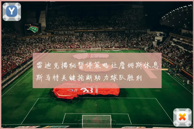 雷迪克揭秘暂停策略让詹姆斯休息斯马特关键抢断助力球队胜利