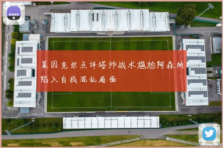 莱因克尔点评塔帅战术尴尬阿森纳陷入自我混乱局面