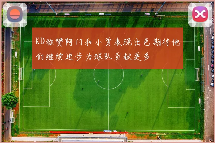 KD称赞阿门和小贾表现出色期待他们继续进步为球队贡献更多