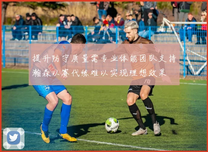 提升防守质量需专业体能团队支持瀚森以赛代练难以实现理想效果