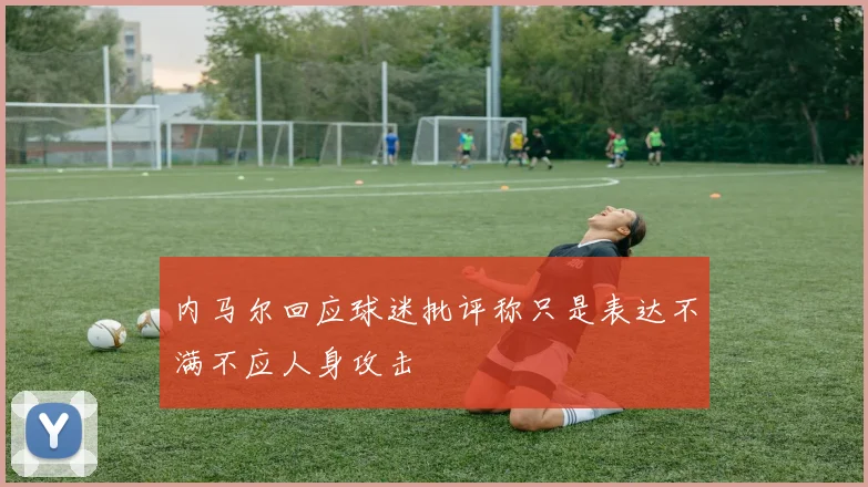 内马尔回应球迷批评称只是表达不满不应人身攻击