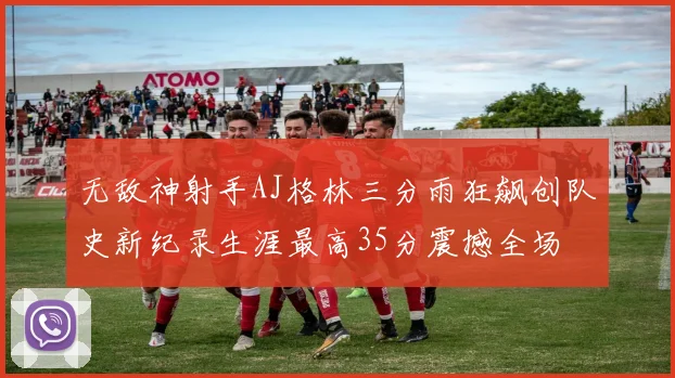 无敌神射手AJ格林三分雨狂飙创队史新纪录生涯最高35分震撼全场