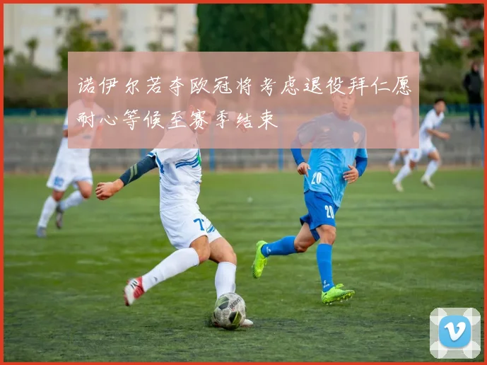 诺伊尔若夺欧冠将考虑退役拜仁愿耐心等候至赛季结束