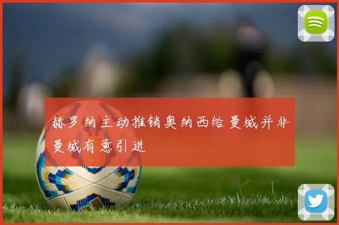 赫罗纳主动推销奥纳西给曼城并非曼城有意引进
