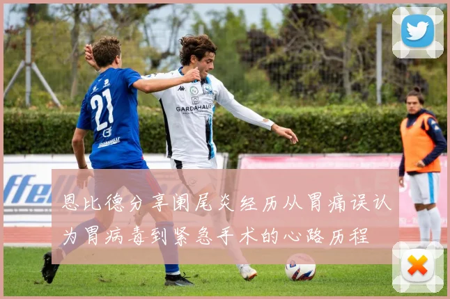 恩比德分享阑尾炎经历从胃痛误认为胃病毒到紧急手术的心路历程