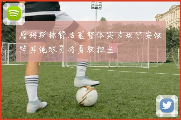 詹姆斯称赞活塞整体实力坎宁安缺阵其他球员将勇敢担当
