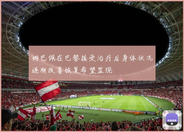 姆巴佩在巴黎接受治疗后身体状况逐渐改善恢复希望显现
