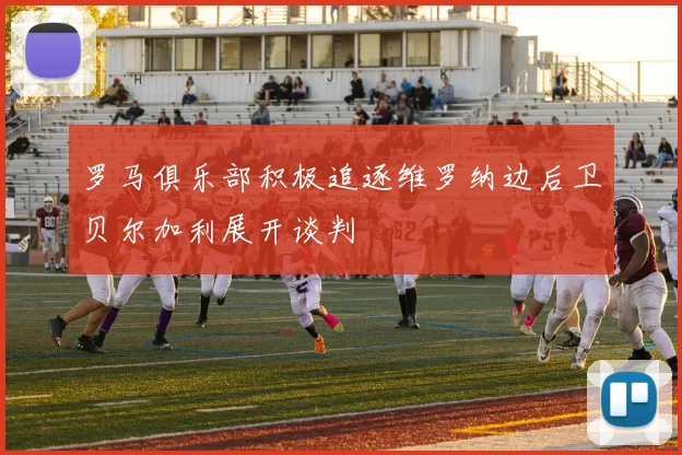 罗马俱乐部积极追逐维罗纳边后卫贝尔加利展开谈判