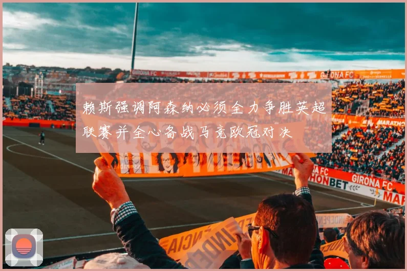 赖斯强调阿森纳必须全力争胜英超联赛并全心备战马竞欧冠对决