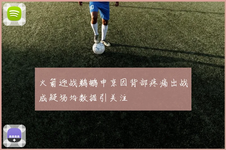 火箭迎战鹈鹕申京因背部疼痛出战成疑场均数据引关注
