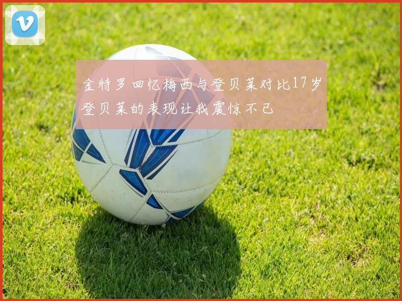 金特罗回忆梅西与登贝莱对比17岁登贝莱的表现让我震惊不已