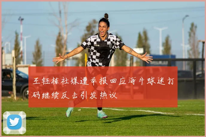 王钰栋社媒遭举报回应海牛球迷打码继续反击引发热议
