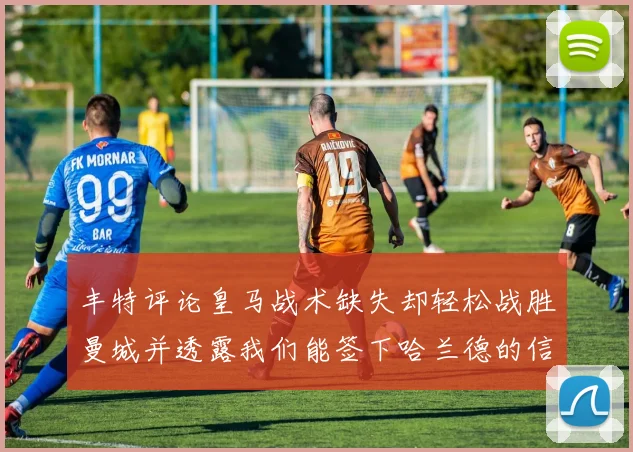 丰特评论皇马战术缺失却轻松战胜曼城并透露我们能签下哈兰德的信心